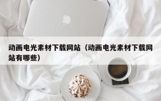 毕节动画电光素材下载网站（动画电光素材下载网站有哪些）