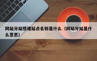 毕节网站分站搭建站点名称是什么（网站分站是什么意思）