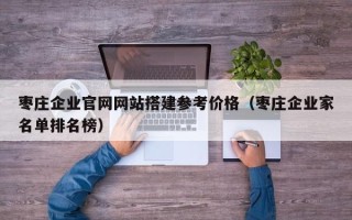 毕节枣庄企业官网网站搭建参考价格（枣庄企业家名单排名榜）