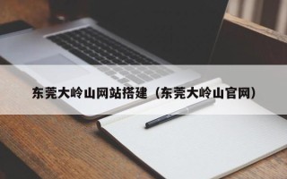毕节东莞大岭山网站搭建（东莞大岭山官网）