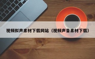 毕节视频拟声素材下载网站（视频声音素材下载）