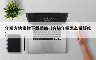 毕节年糕方块素材下载网站（方块年糕怎么做好吃）