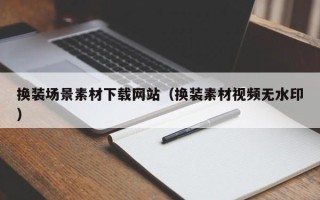 毕节换装场景素材下载网站（换装素材视频无水印）