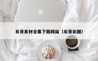 毕节石膏素材合集下载网站（石膏彩图）