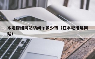 毕节本地搭建网站访问ip多少钱（在本地搭建网站）