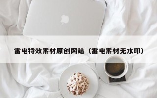 毕节雷电特效素材原创网站（雷电素材无水印）