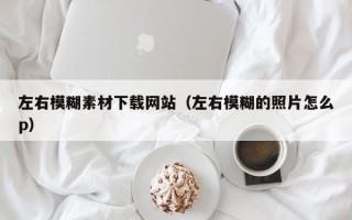 毕节左右模糊素材下载网站（左右模糊的照片怎么p）