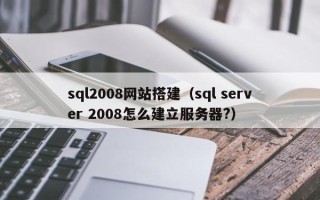毕节sql2008网站搭建（sql server 2008怎么建立服务器?）