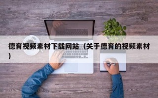 毕节德育视频素材下载网站（关于德育的视频素材）