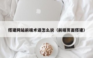 毕节搭建网站前端术语怎么说（前端页面搭建）