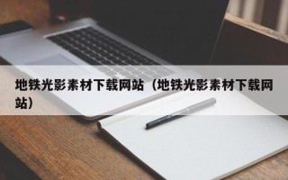 毕节地铁光影素材下载网站（地铁光影素材下载网站）