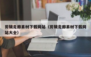 毕节剪辑走廊素材下载网站（剪辑走廊素材下载网站大全）