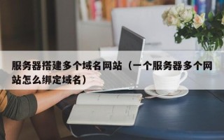 毕节服务器搭建多个域名网站（一个服务器多个网站怎么绑定域名）