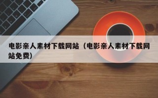 毕节电影亲人素材下载网站（电影亲人素材下载网站免费）