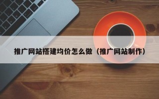 毕节推广网站搭建均价怎么做（推广网站制作）