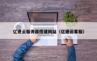 毕节亿速云服务器搭建网站（亿速云客服）