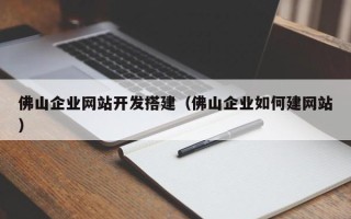 毕节佛山企业网站开发搭建（佛山企业如何建网站）