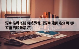 毕节深圳推荐搭建网站教程（深圳建网站公司 哪家售后服务最好）