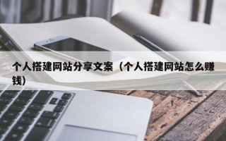 毕节个人搭建网站分享文案（个人搭建网站怎么赚钱）