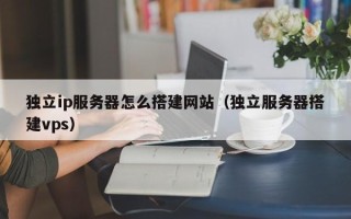 毕节独立ip服务器怎么搭建网站（独立服务器搭建vps）