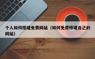 毕节个人如何搭建免费网站（如何免费搭建自己的网站）
