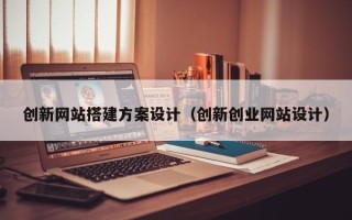 毕节创新网站搭建方案设计（创新创业网站设计）