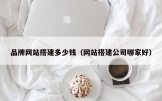 毕节品牌网站搭建多少钱（网站搭建公司哪家好）